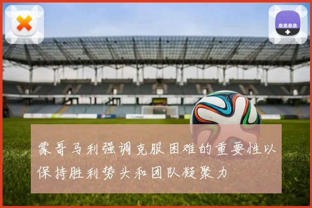 蒙哥马利强调克服困难的重要性以保持胜利势头和团队凝聚力