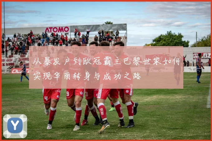 从暴发户到欧冠霸主巴黎世家如何实现华丽转身与成功之路