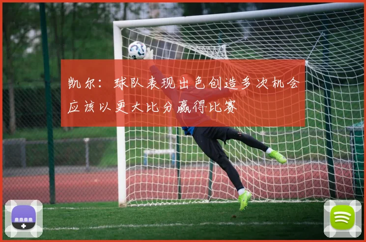 凯尔：球队表现出色创造多次机会应该以更大比分赢得比赛