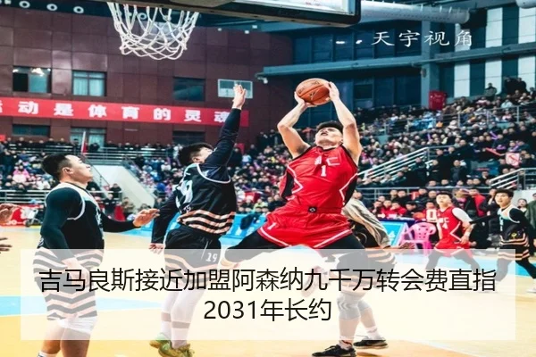 吉马良斯接近加盟阿森纳九千万转会费直指2031年长约