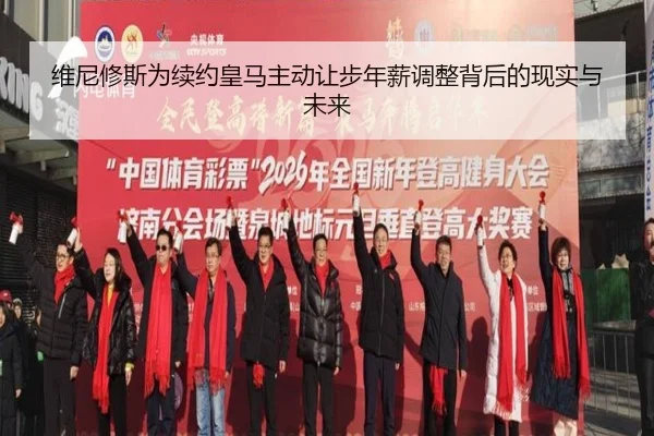 维尼修斯为续约皇马主动让步年薪调整背后的现实与未来